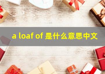 a loaf of 是什么意思中文